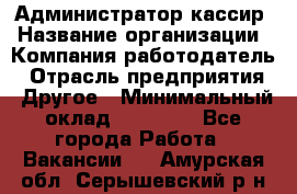 Администратор-кассир › Название организации ­ Компания-работодатель › Отрасль предприятия ­ Другое › Минимальный оклад ­ 15 000 - Все города Работа » Вакансии   . Амурская обл.,Серышевский р-н